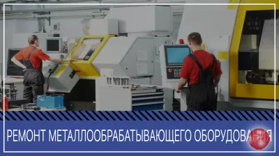 Ремонт, модернизация, техобслуживание металлообрабатывающих станков